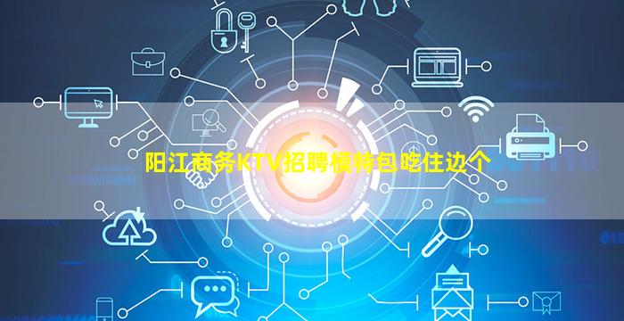 阳江商务KTV招聘模特包吃住边个